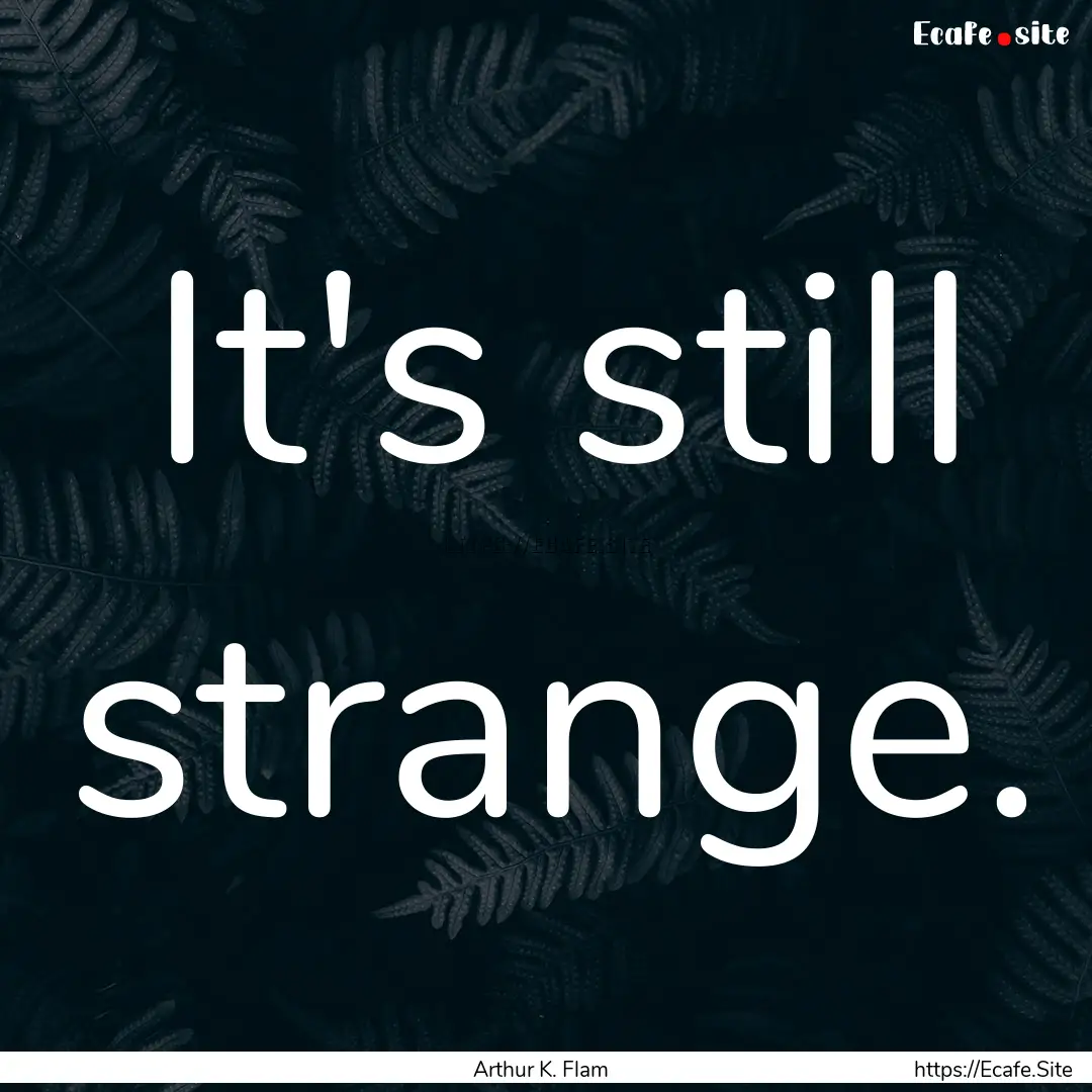 It's still strange. : Quote by Arthur K. Flam