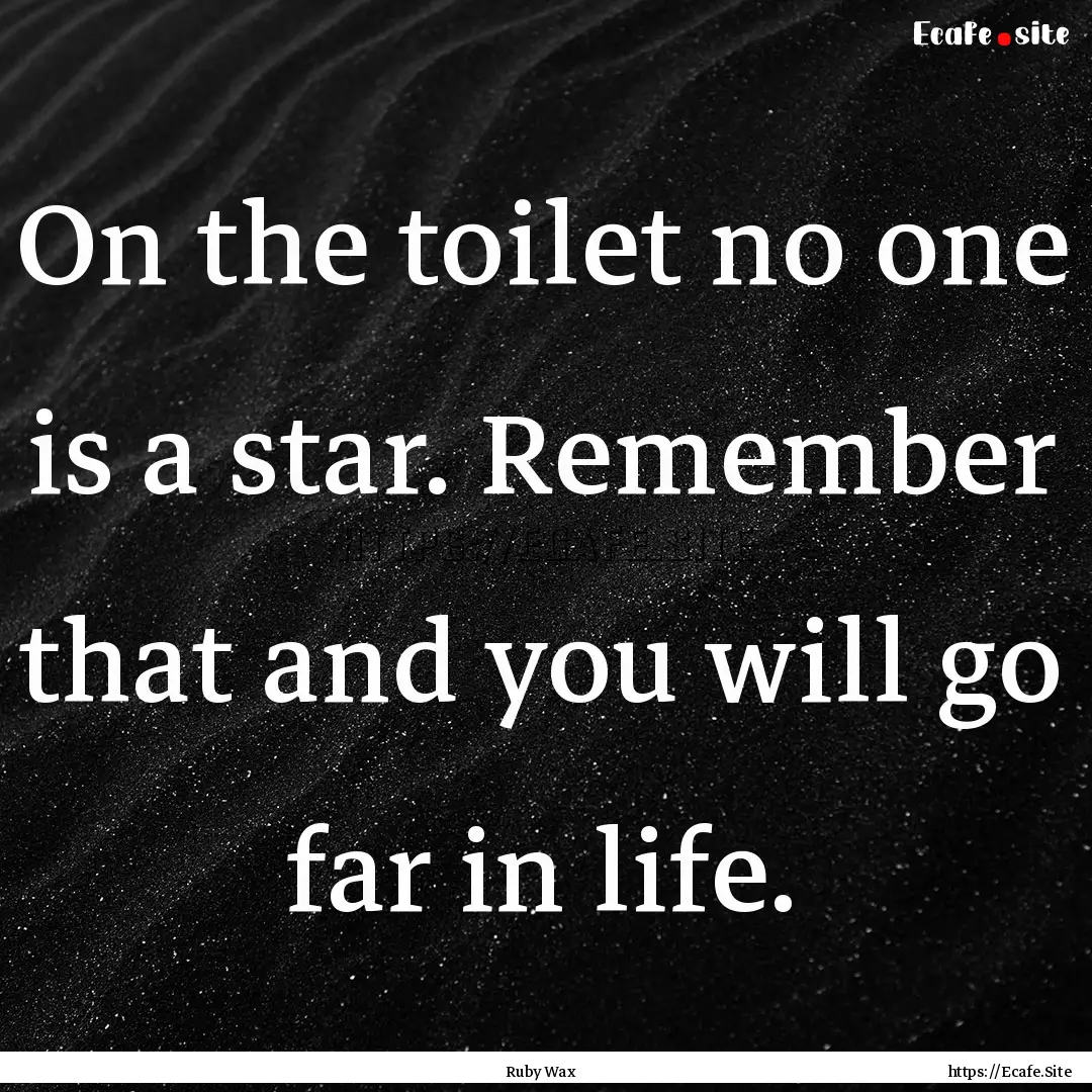 On the toilet no one is a star. Remember.... : Quote by Ruby Wax