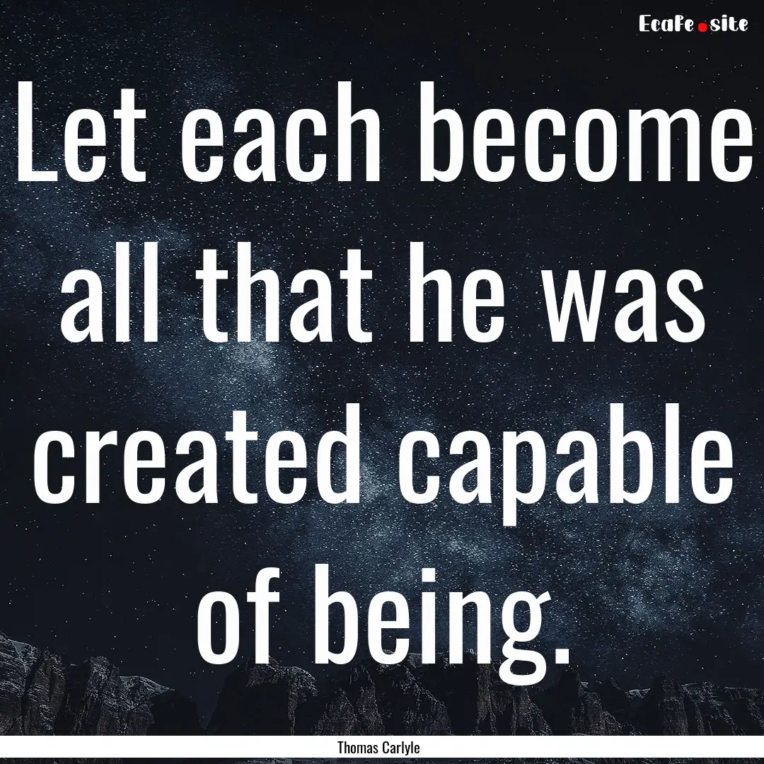 Let each become all that he was created capable.... : Quote by Thomas Carlyle