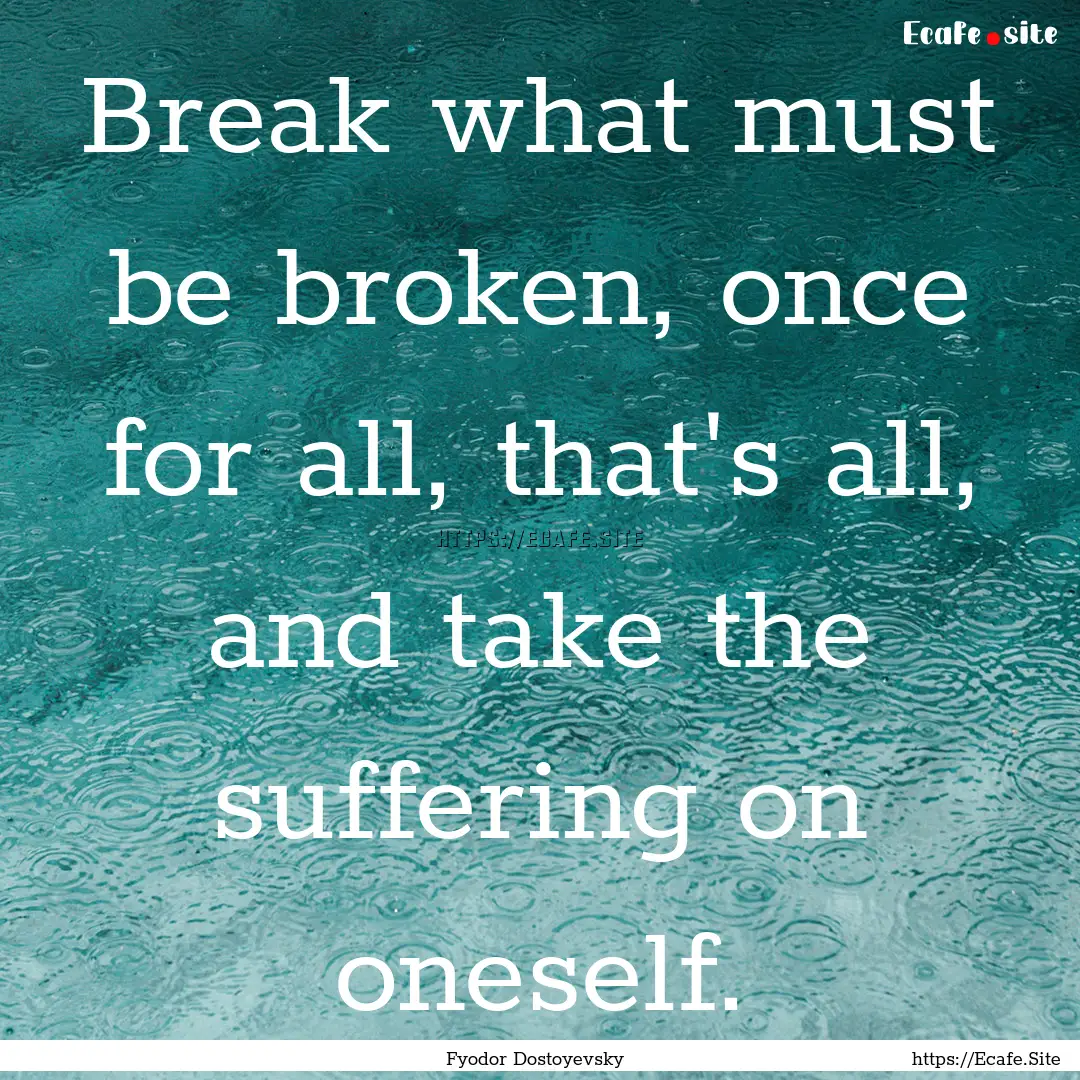 Break what must be broken, once for all,.... : Quote by Fyodor Dostoyevsky