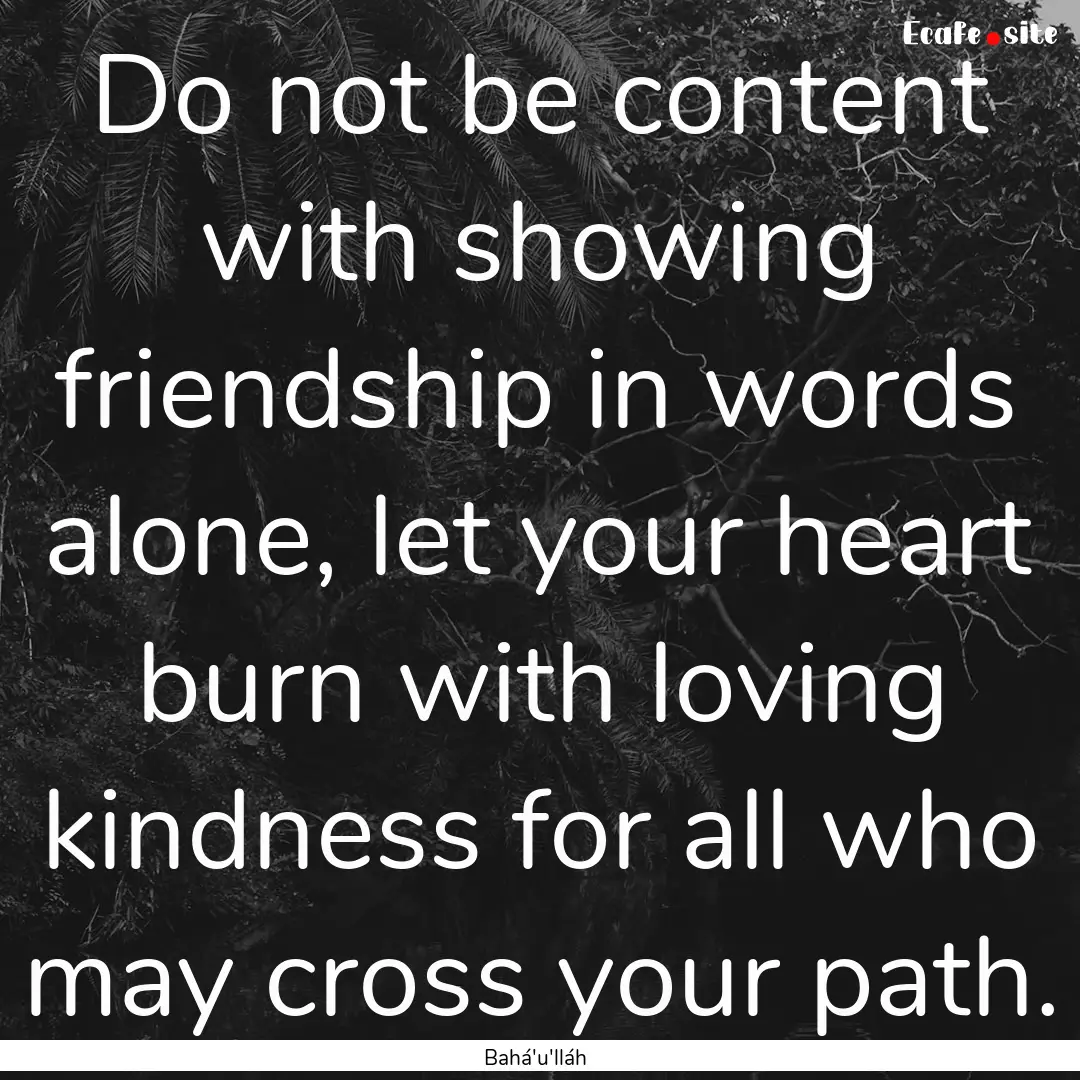 Do not be content with showing friendship.... : Quote by Bahá'u'lláh