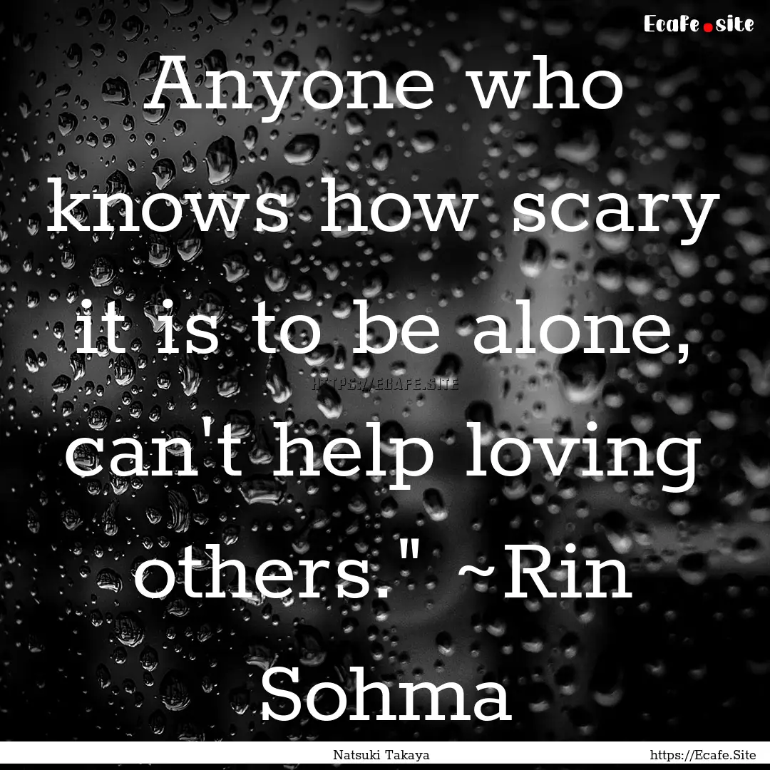 Anyone who knows how scary it is to be alone,.... : Quote by Natsuki Takaya