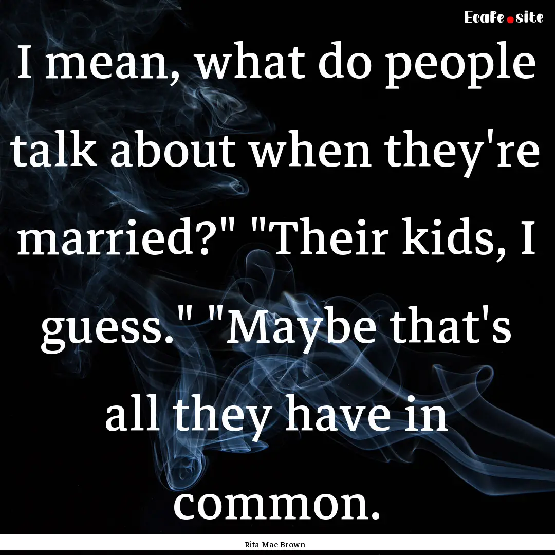 I mean, what do people talk about when they're.... : Quote by Rita Mae Brown