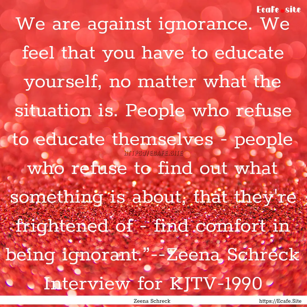 We are against ignorance. We feel that you.... : Quote by Zeena Schreck