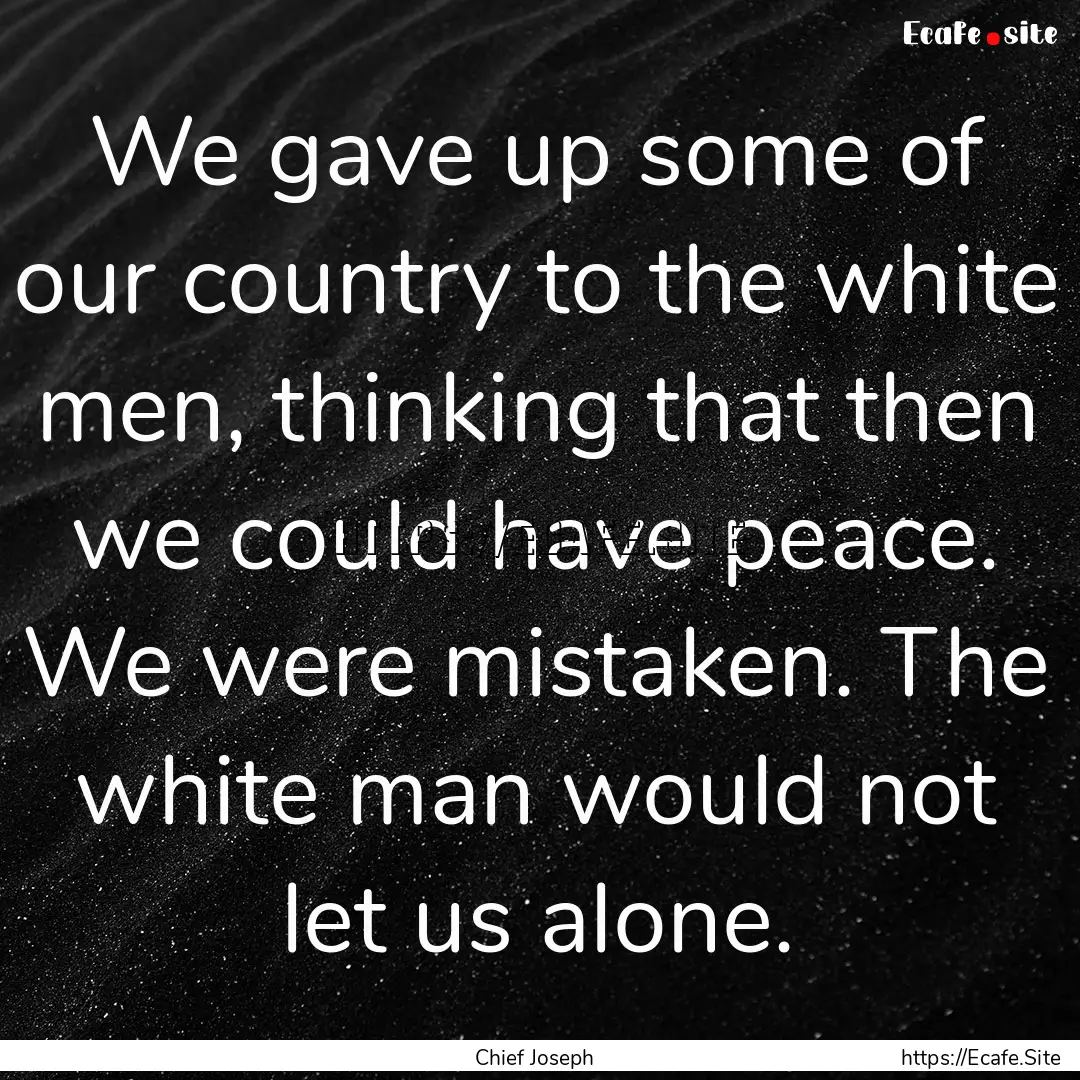 We gave up some of our country to the white.... : Quote by Chief Joseph