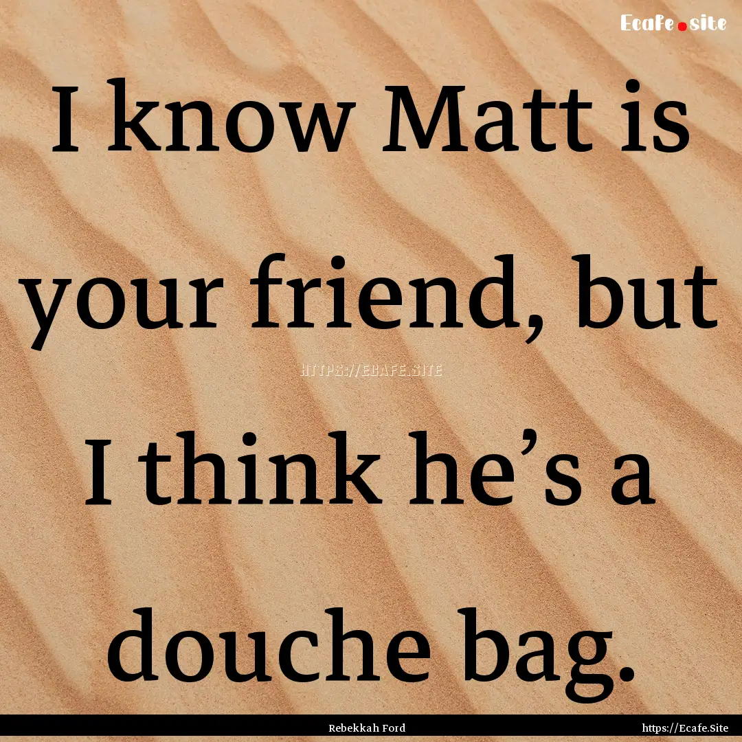 I know Matt is your friend, but I think he’s.... : Quote by Rebekkah Ford