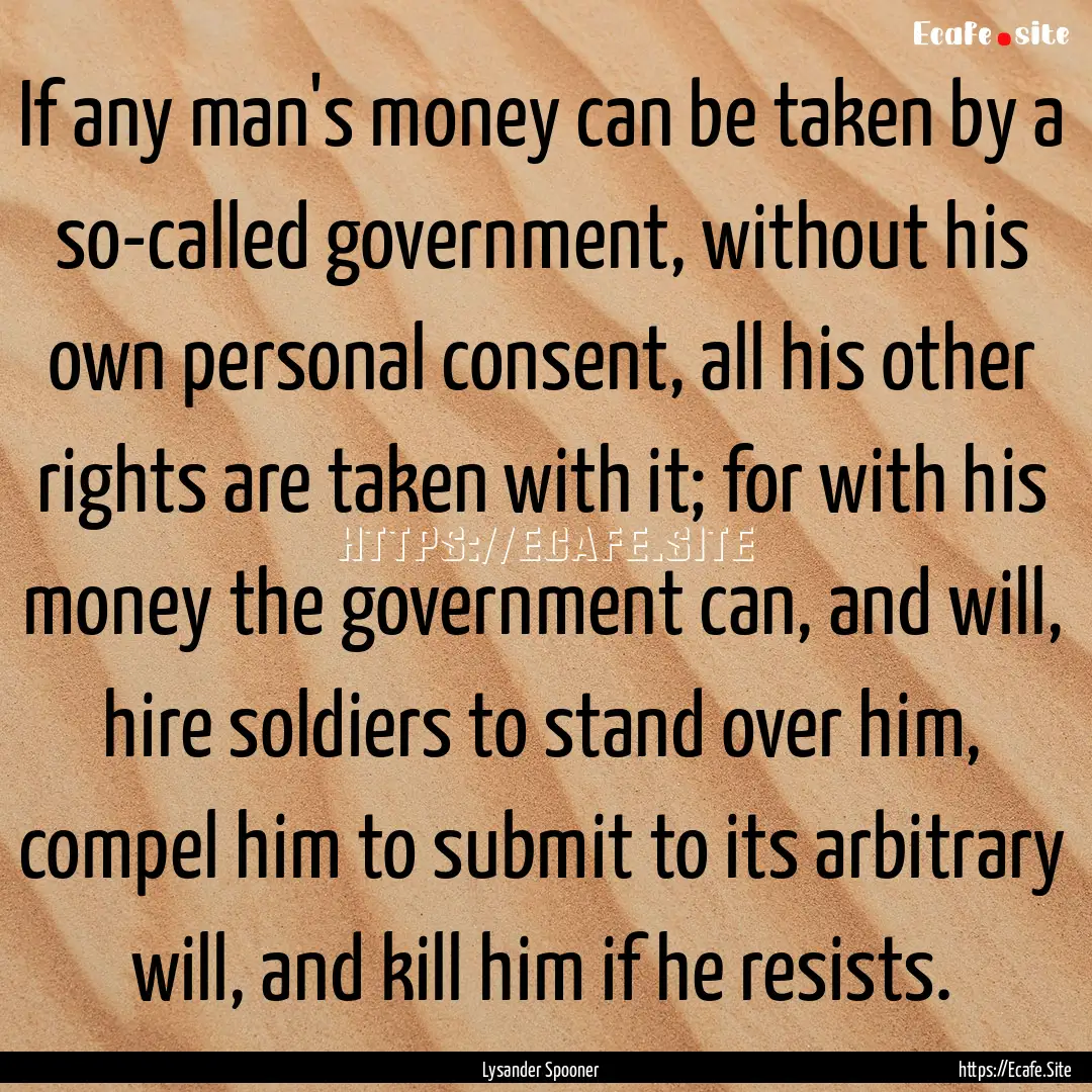 If any man's money can be taken by a so-called.... : Quote by Lysander Spooner