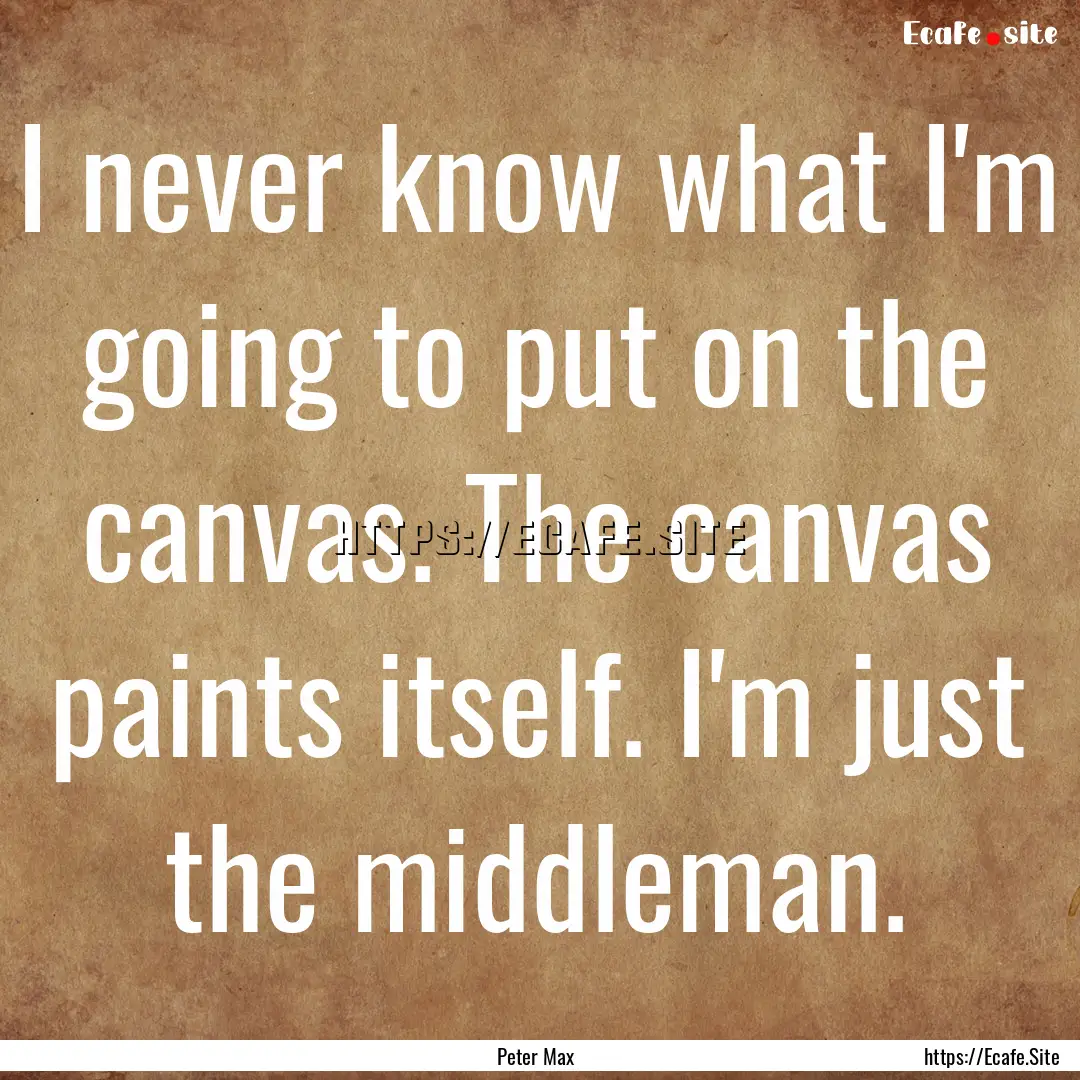 I never know what I'm going to put on the.... : Quote by Peter Max