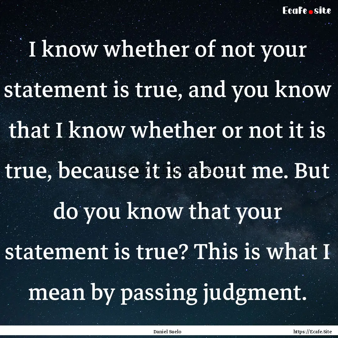 I know whether of not your statement is true,.... : Quote by Daniel Suelo