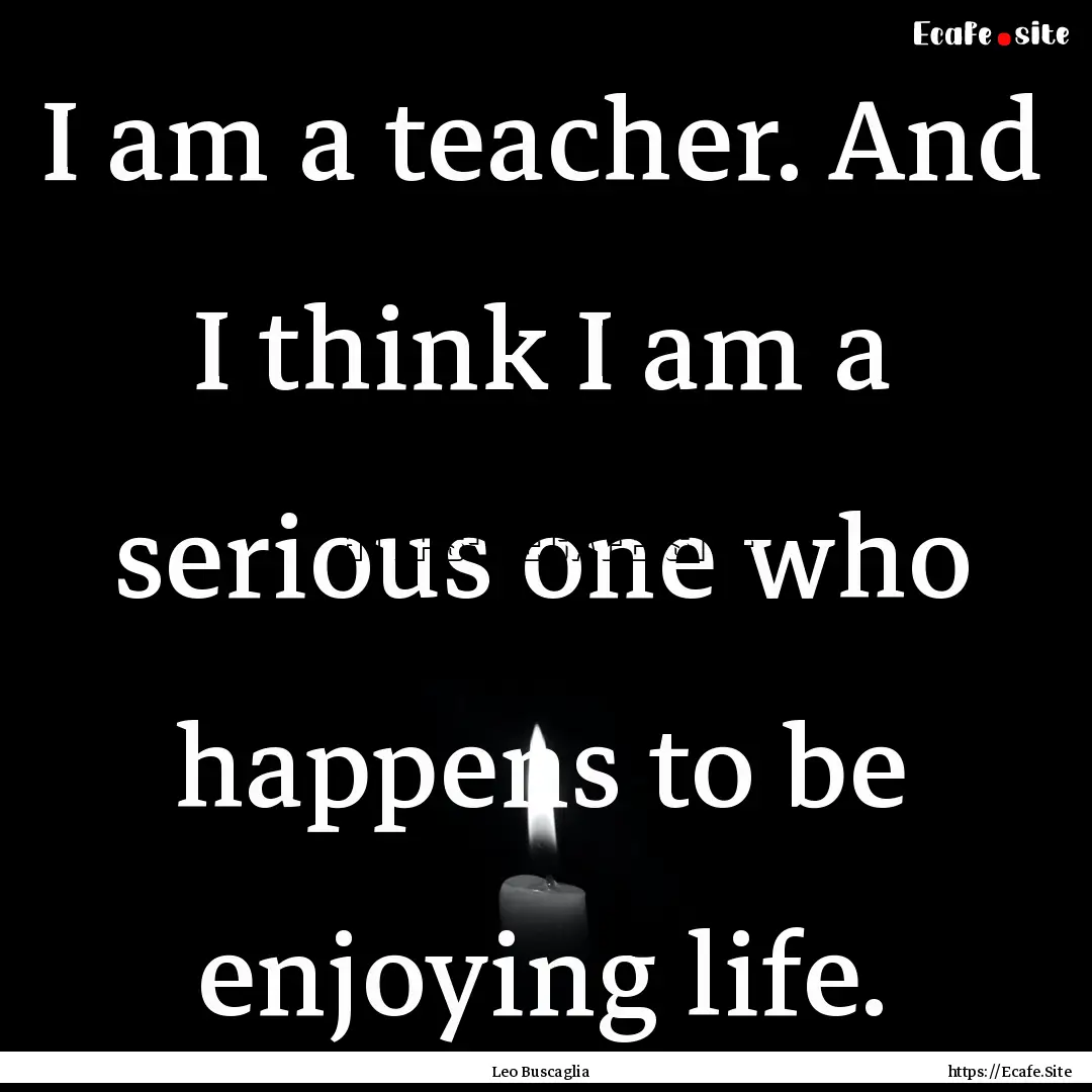 I am a teacher. And I think I am a serious.... : Quote by Leo Buscaglia