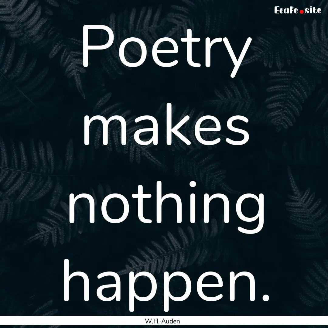 Poetry makes nothing happen. : Quote by W.H. Auden