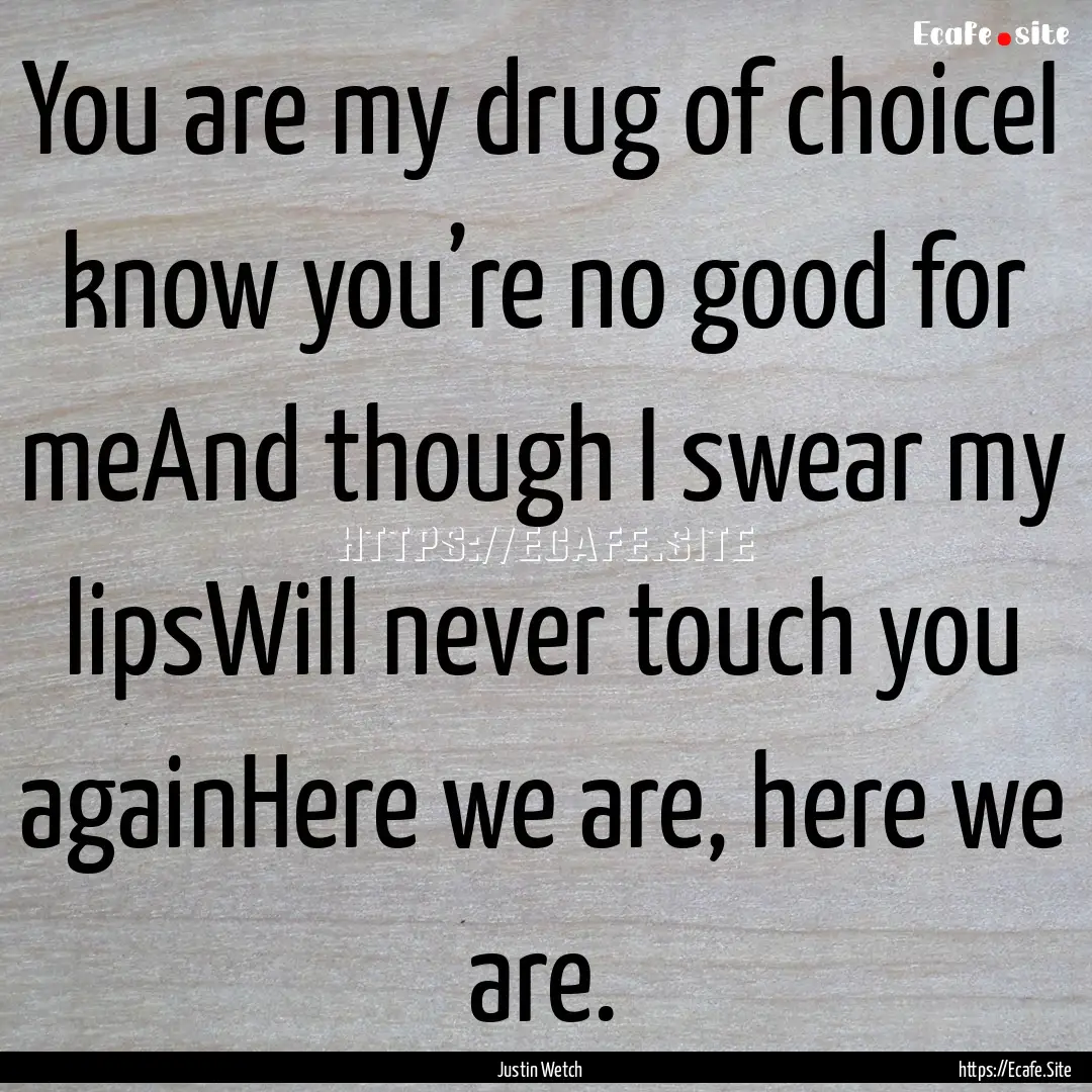 You are my drug of choiceI know you’re.... : Quote by Justin Wetch