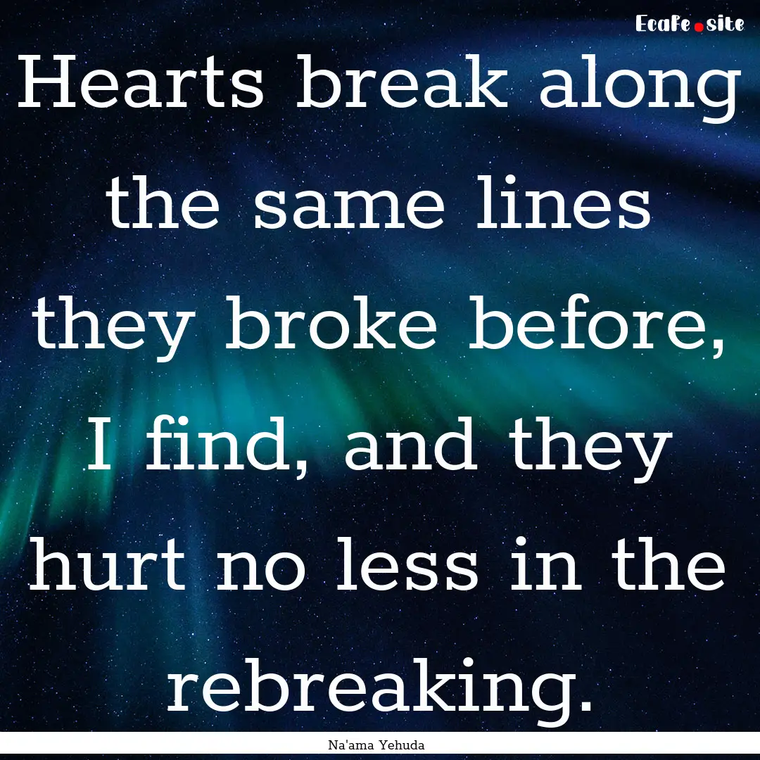 Hearts break along the same lines they broke.... : Quote by Na'ama Yehuda