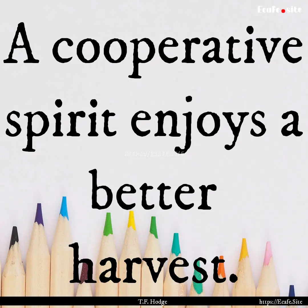 A cooperative spirit enjoys a better harvest..... : Quote by T.F. Hodge