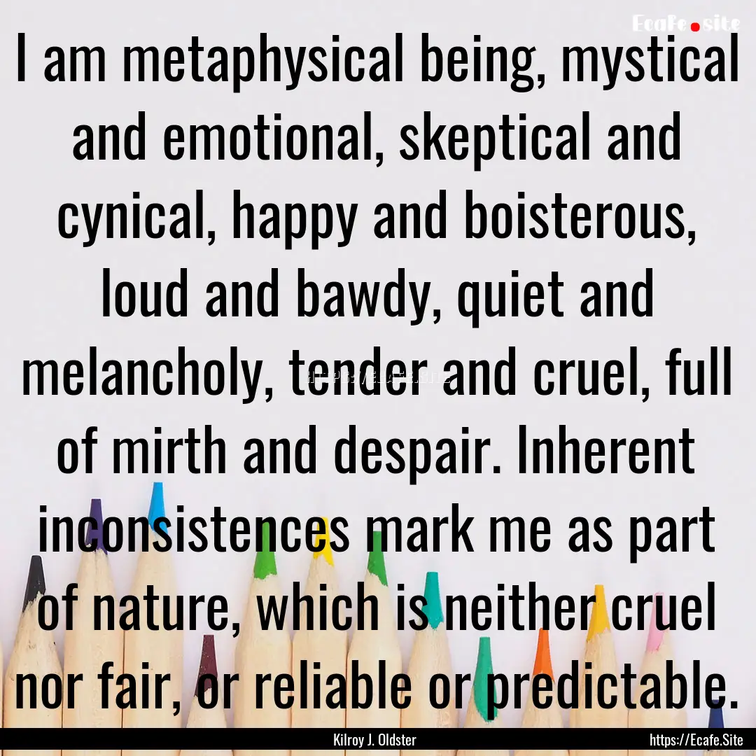 I am metaphysical being, mystical and emotional,.... : Quote by Kilroy J. Oldster