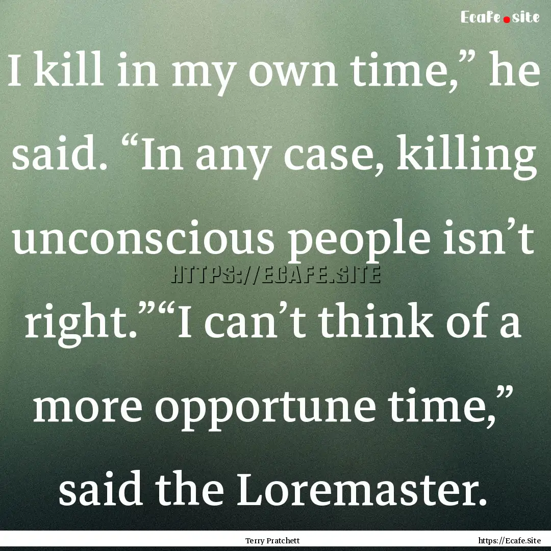 I kill in my own time,” he said. “In.... : Quote by Terry Pratchett