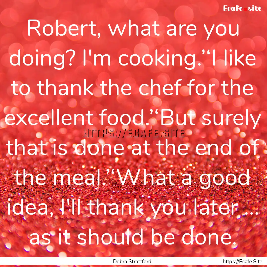 Robert, what are you doing? I'm cooking.’‘I.... : Quote by Debra Strattford