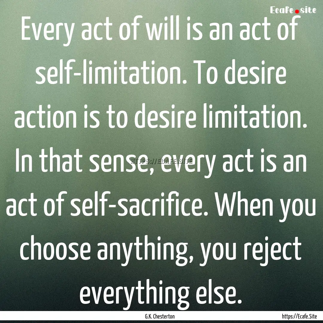 Every act of will is an act of self-limitation..... : Quote by G.K. Chesterton