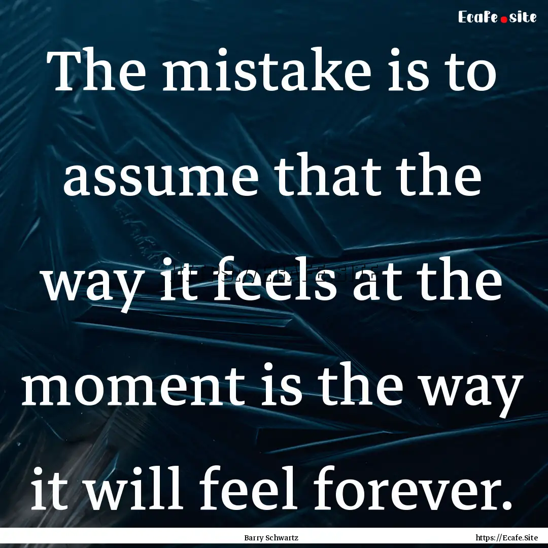 The mistake is to assume that the way it.... : Quote by Barry Schwartz