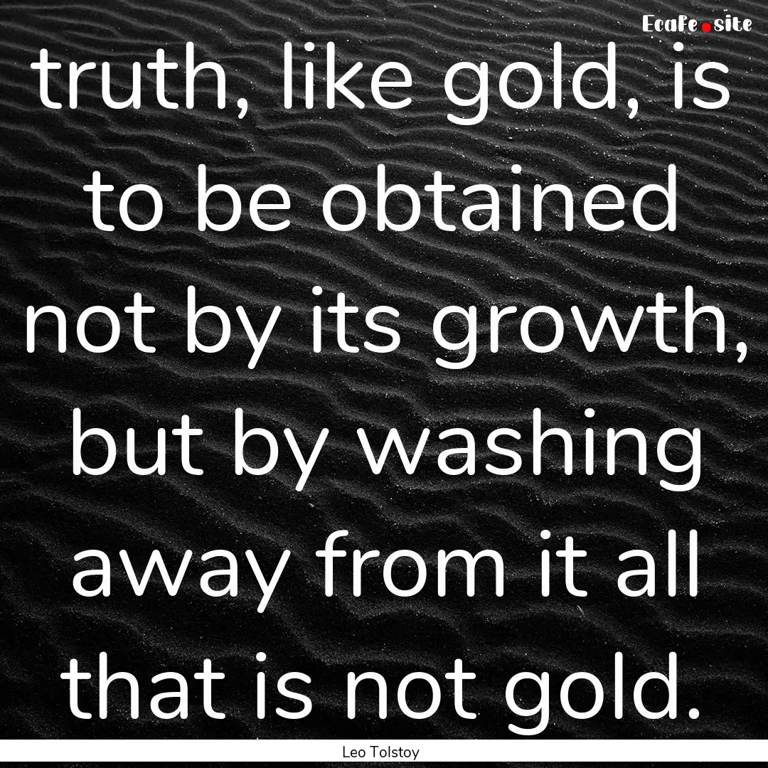 truth, like gold, is to be obtained not by.... : Quote by Leo Tolstoy