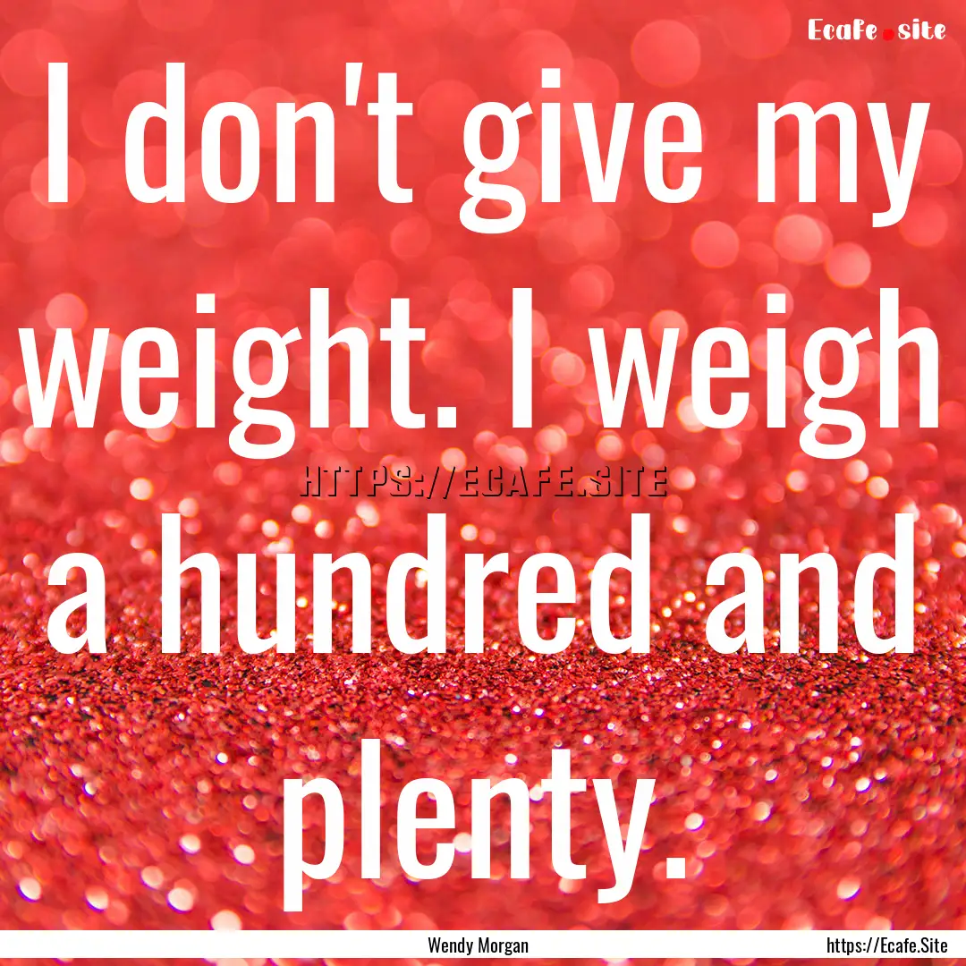 I don't give my weight. I weigh a hundred.... : Quote by Wendy Morgan