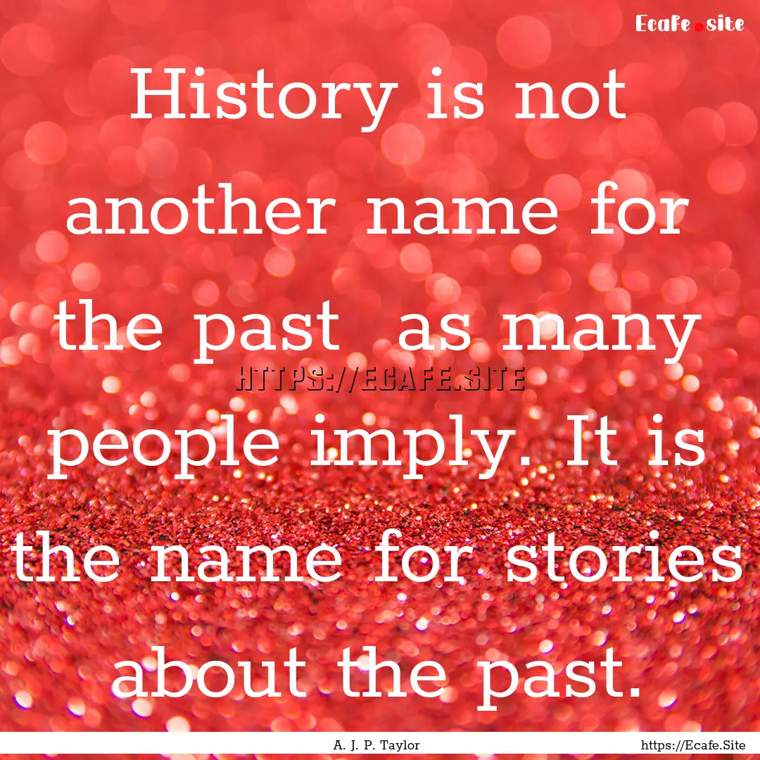 History is not another name for the past.... : Quote by A. J. P. Taylor