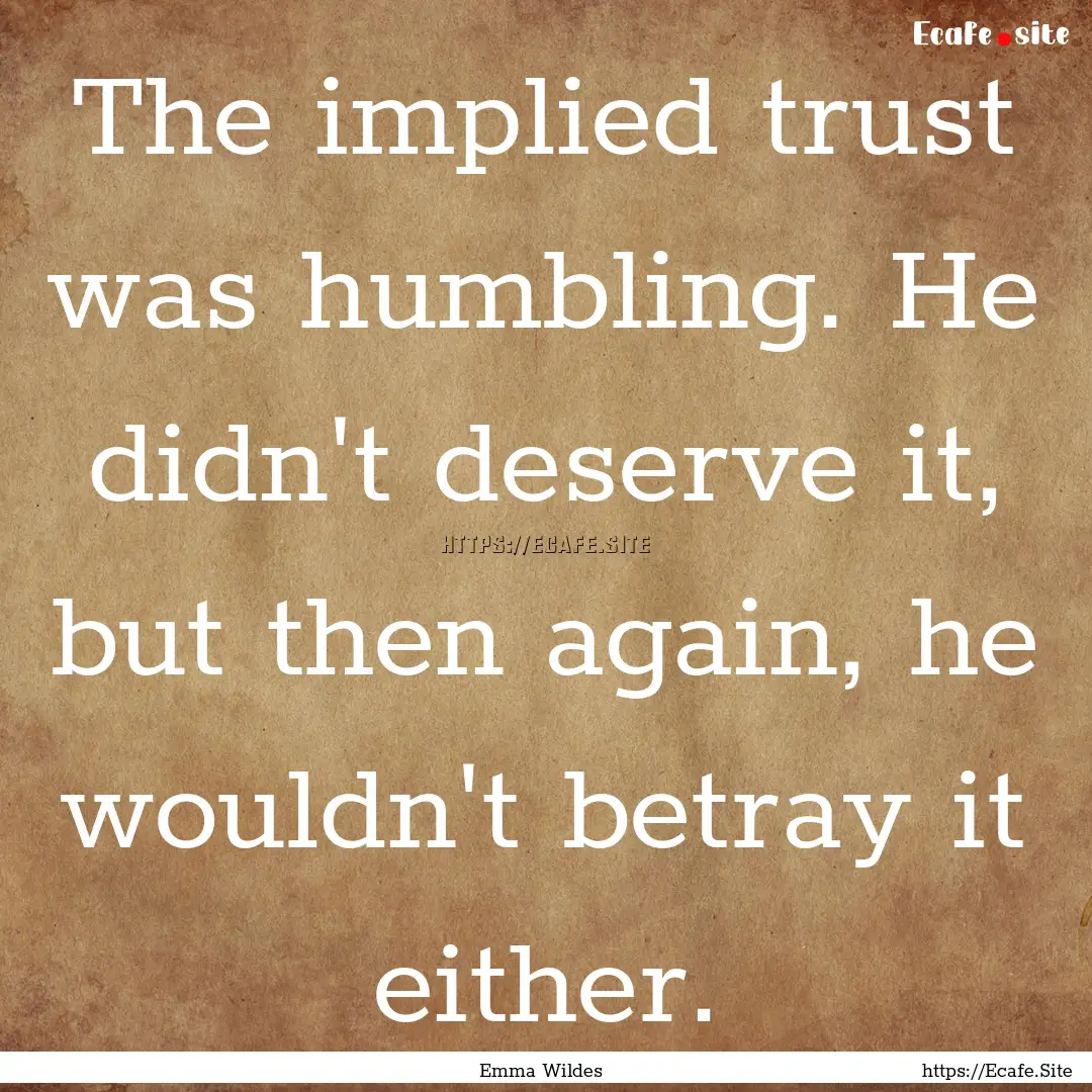 The implied trust was humbling. He didn't.... : Quote by Emma Wildes