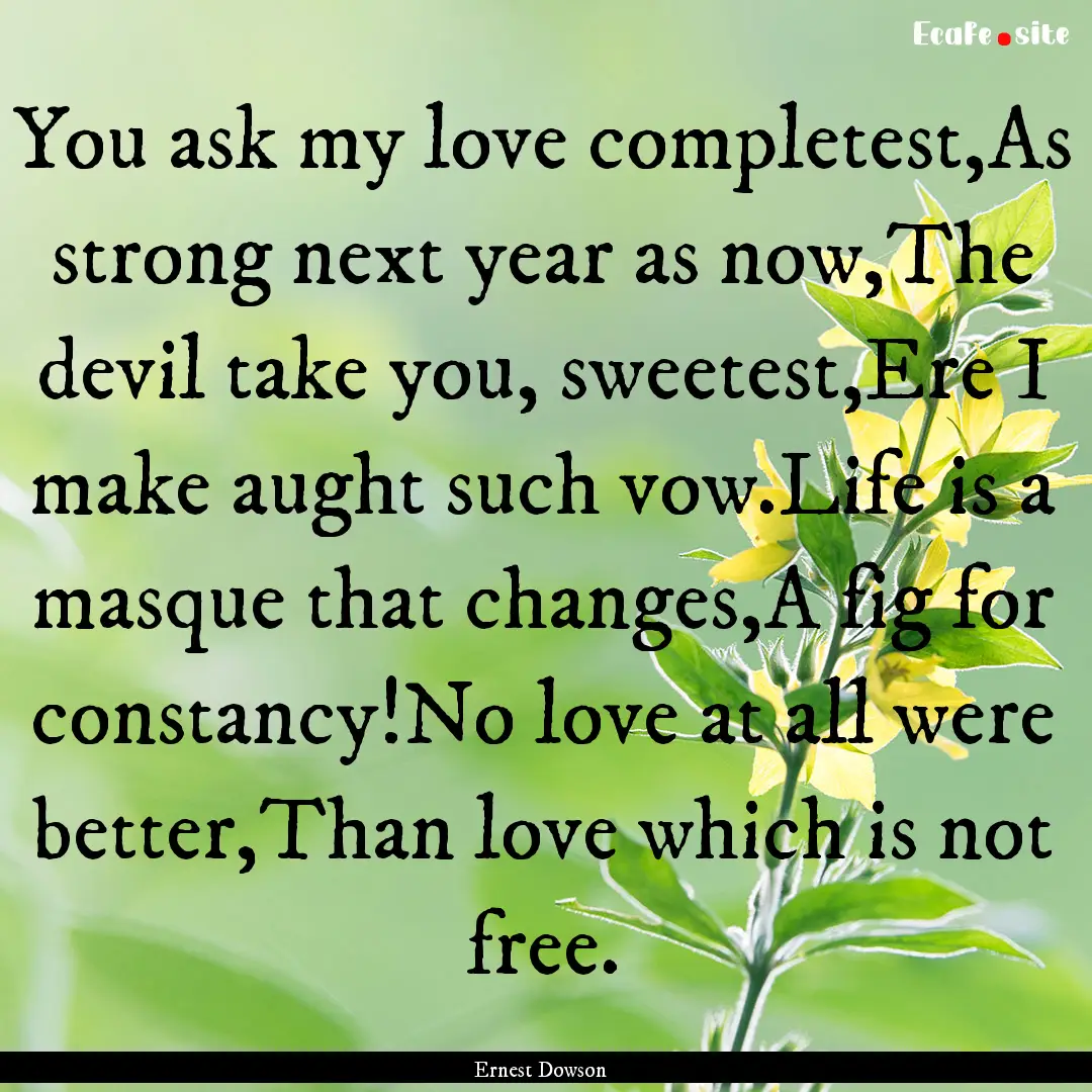 You ask my love completest,As strong next.... : Quote by Ernest Dowson