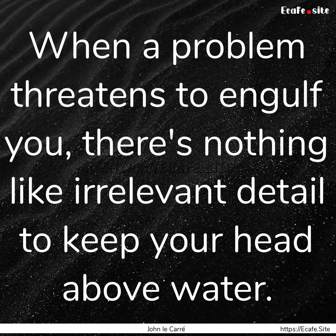 When a problem threatens to engulf you, there's.... : Quote by John le Carré