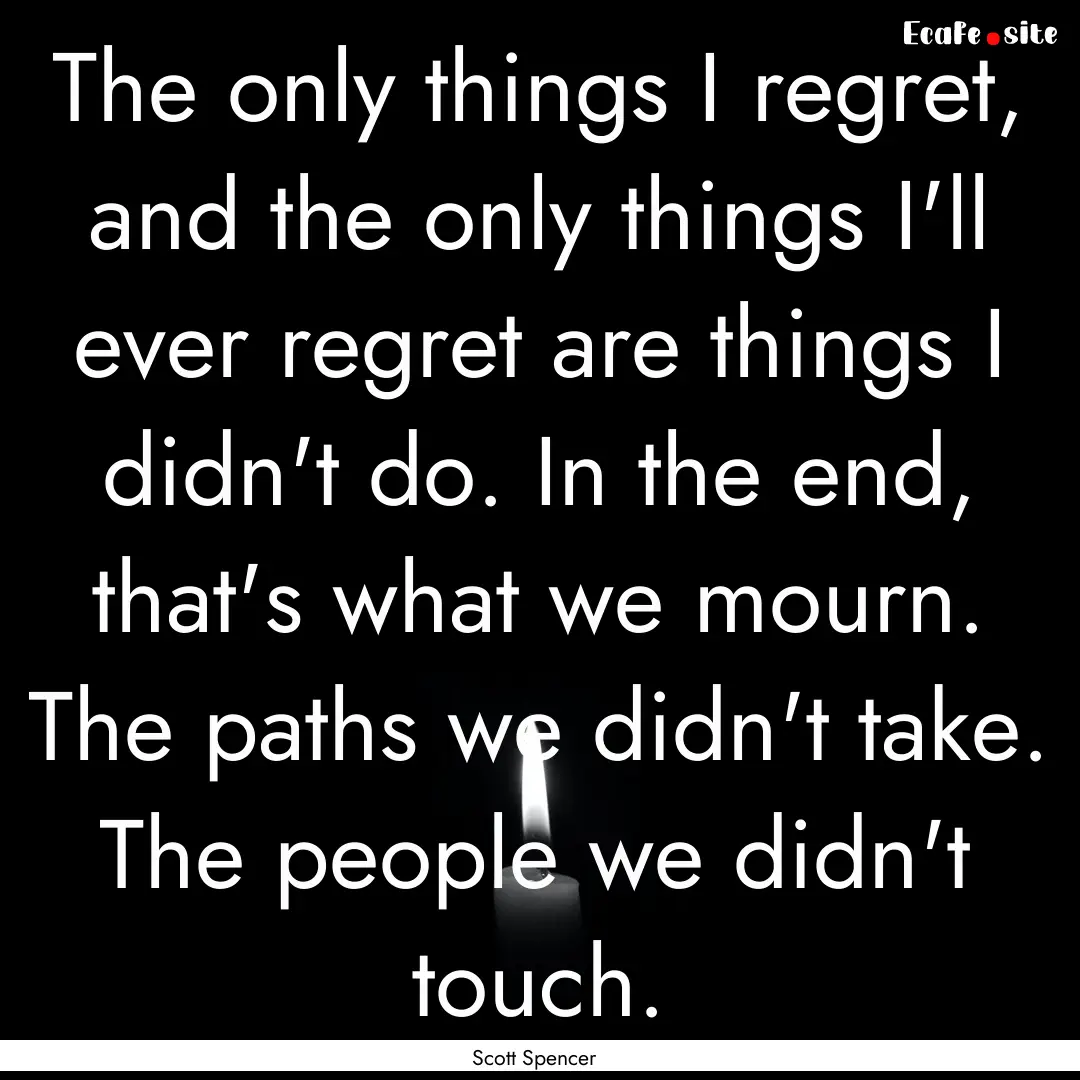 The only things I regret, and the only things.... : Quote by Scott Spencer