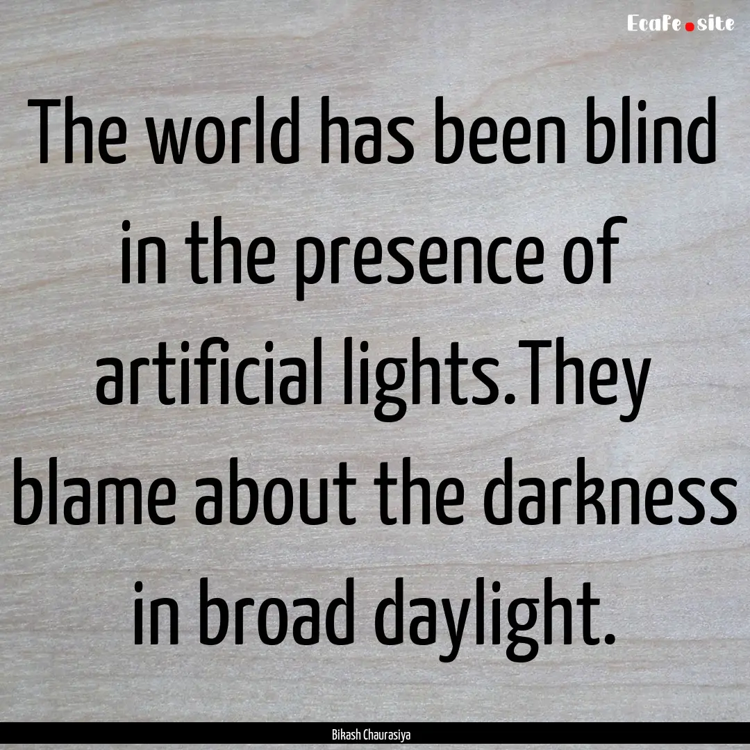 The world has been blind in the presence.... : Quote by Bikash Chaurasiya