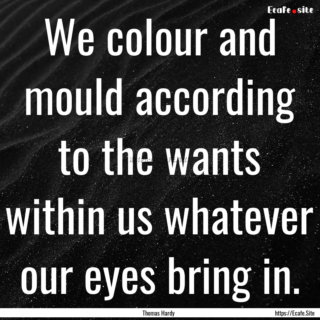 We colour and mould according to the wants.... : Quote by Thomas Hardy