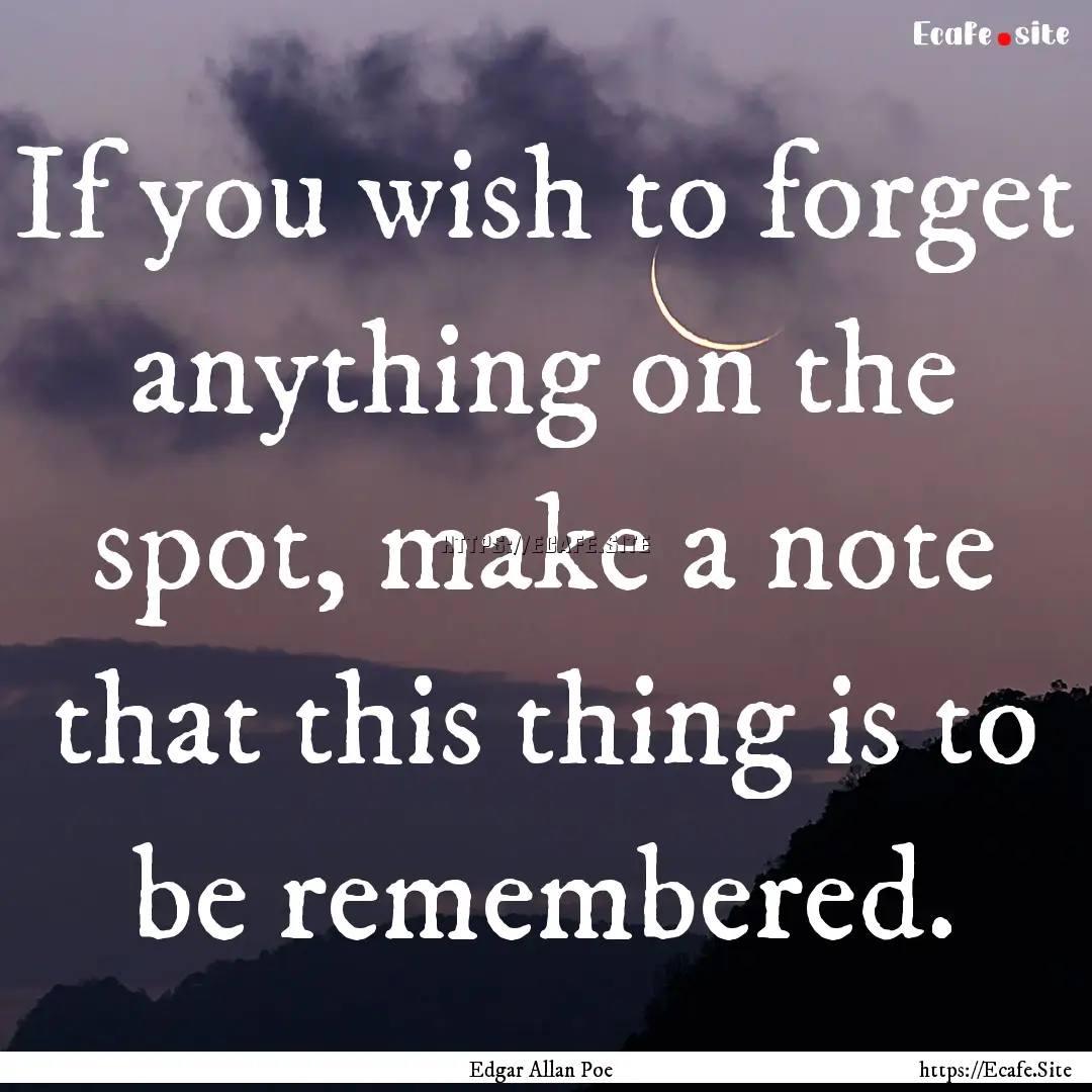 If you wish to forget anything on the spot,.... : Quote by Edgar Allan Poe