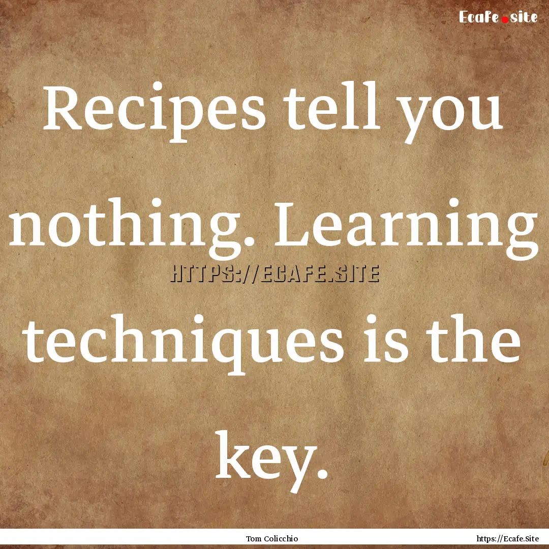 Recipes tell you nothing. Learning techniques.... : Quote by Tom Colicchio