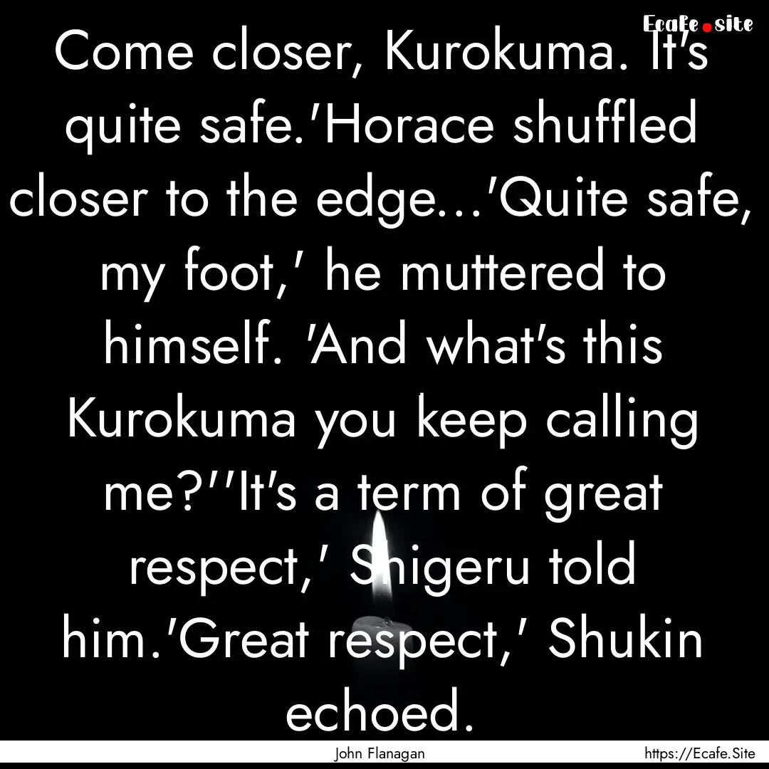 Come closer, Kurokuma. It's quite safe.'Horace.... : Quote by John Flanagan