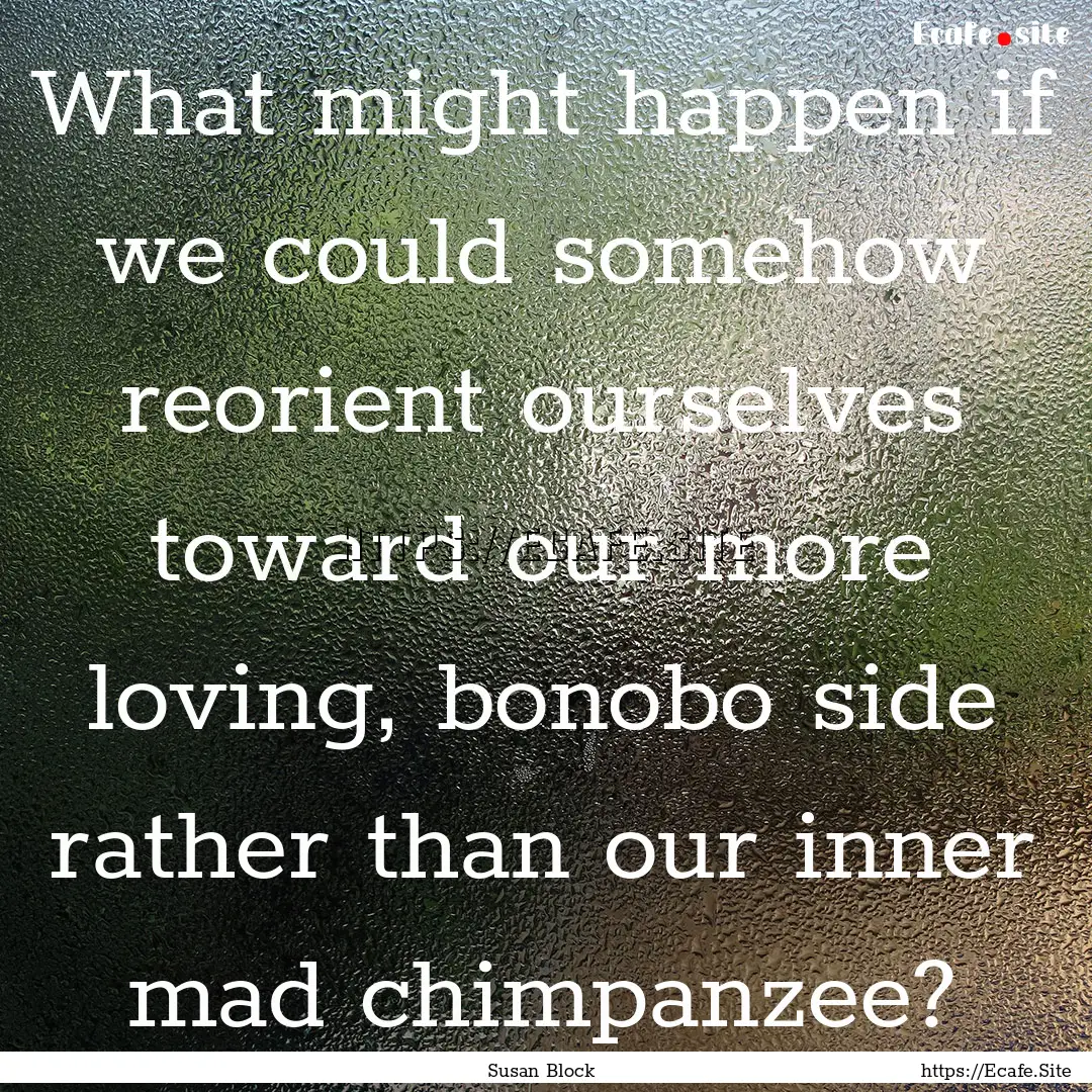 What might happen if we could somehow reorient.... : Quote by Susan Block