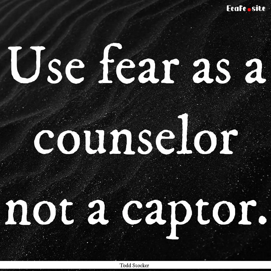 Use fear as a counselor not a captor. : Quote by Todd Stocker