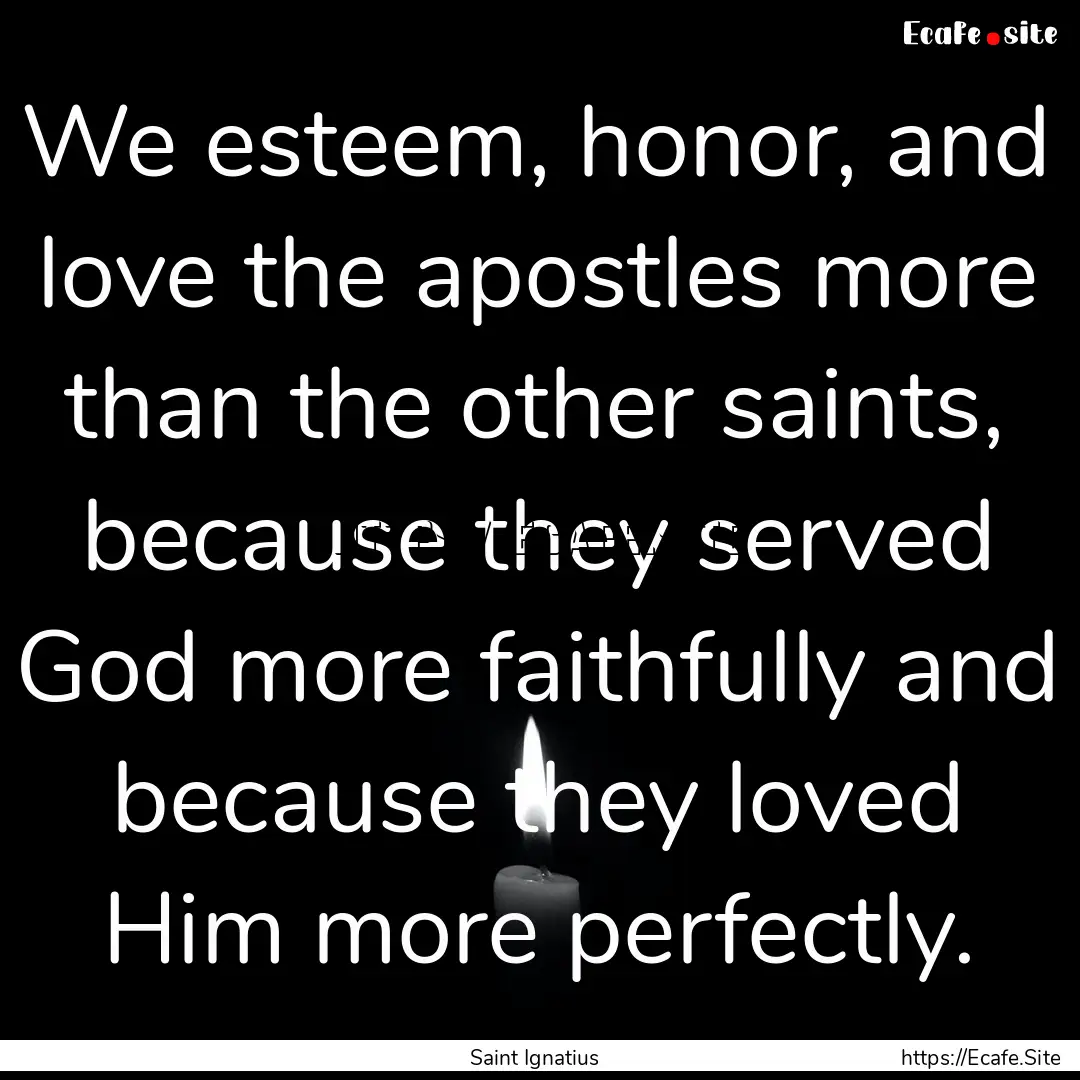 We esteem, honor, and love the apostles more.... : Quote by Saint Ignatius