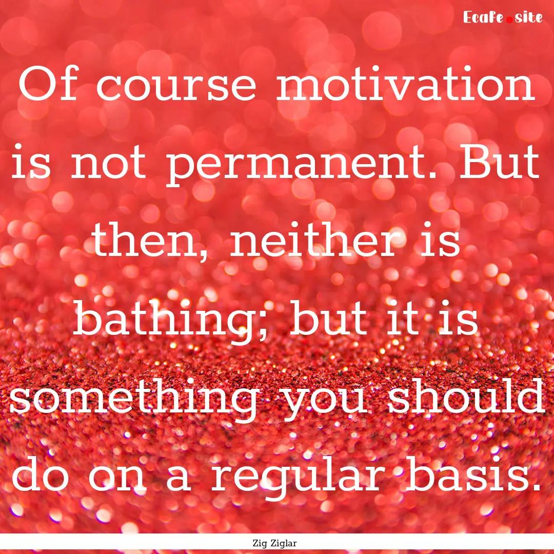 Of course motivation is not permanent. But.... : Quote by Zig Ziglar