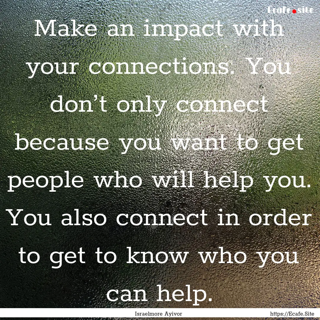 Make an impact with your connections. You.... : Quote by Israelmore Ayivor