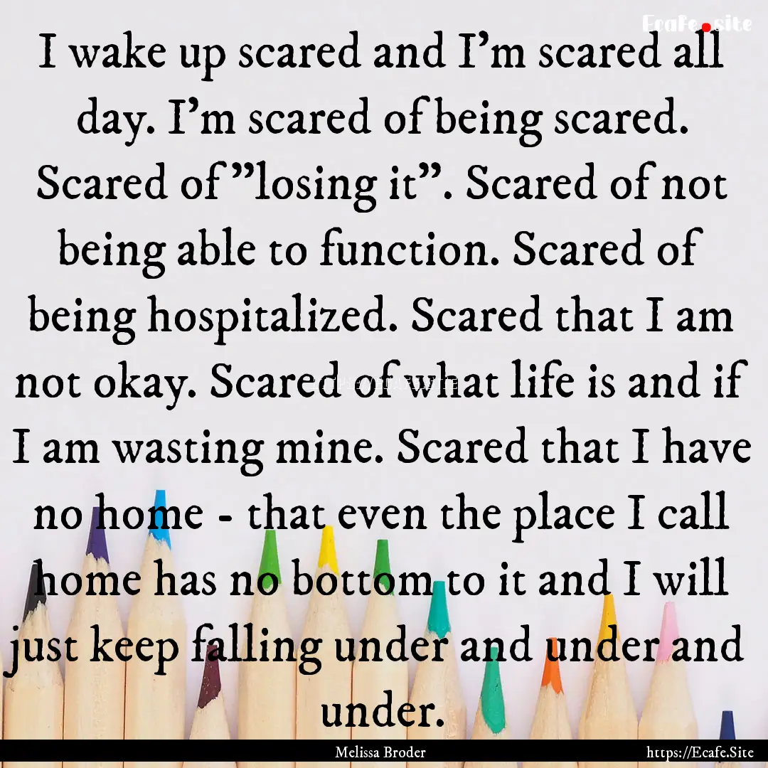 I wake up scared and I'm scared all day..... : Quote by Melissa Broder