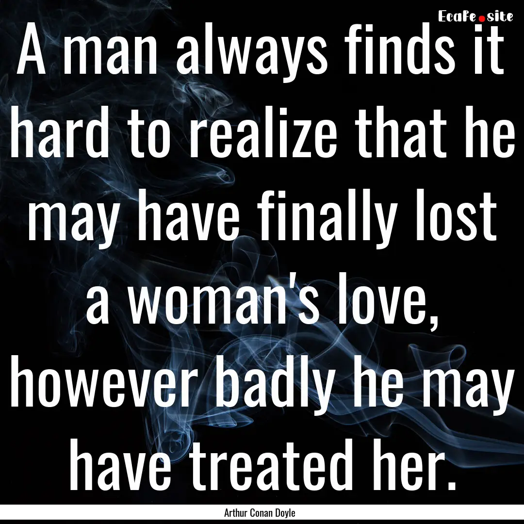 A man always finds it hard to realize that.... : Quote by Arthur Conan Doyle