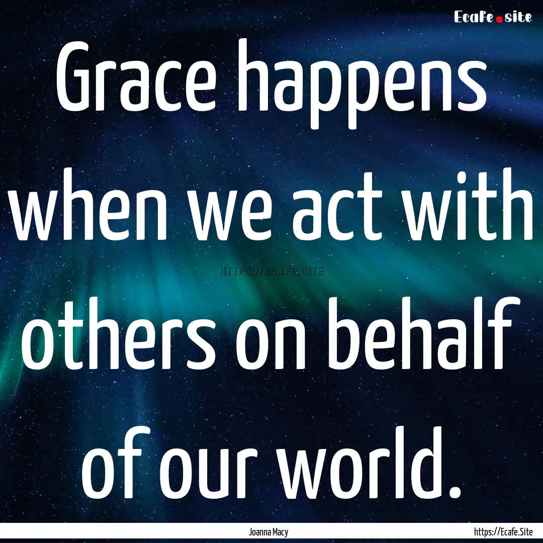 Grace happens when we act with others on.... : Quote by Joanna Macy