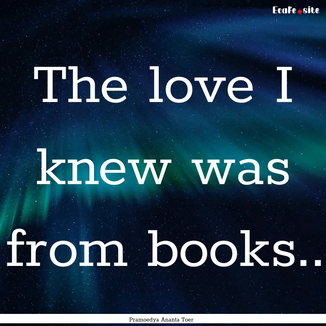 The love I knew was from books.. : Quote by Pramoedya Ananta Toer