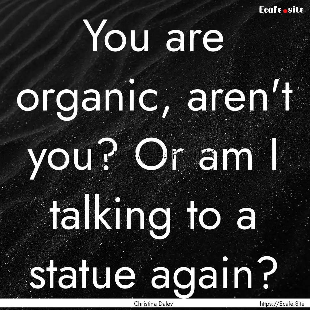 You are organic, aren't you? Or am I talking.... : Quote by Christina Daley