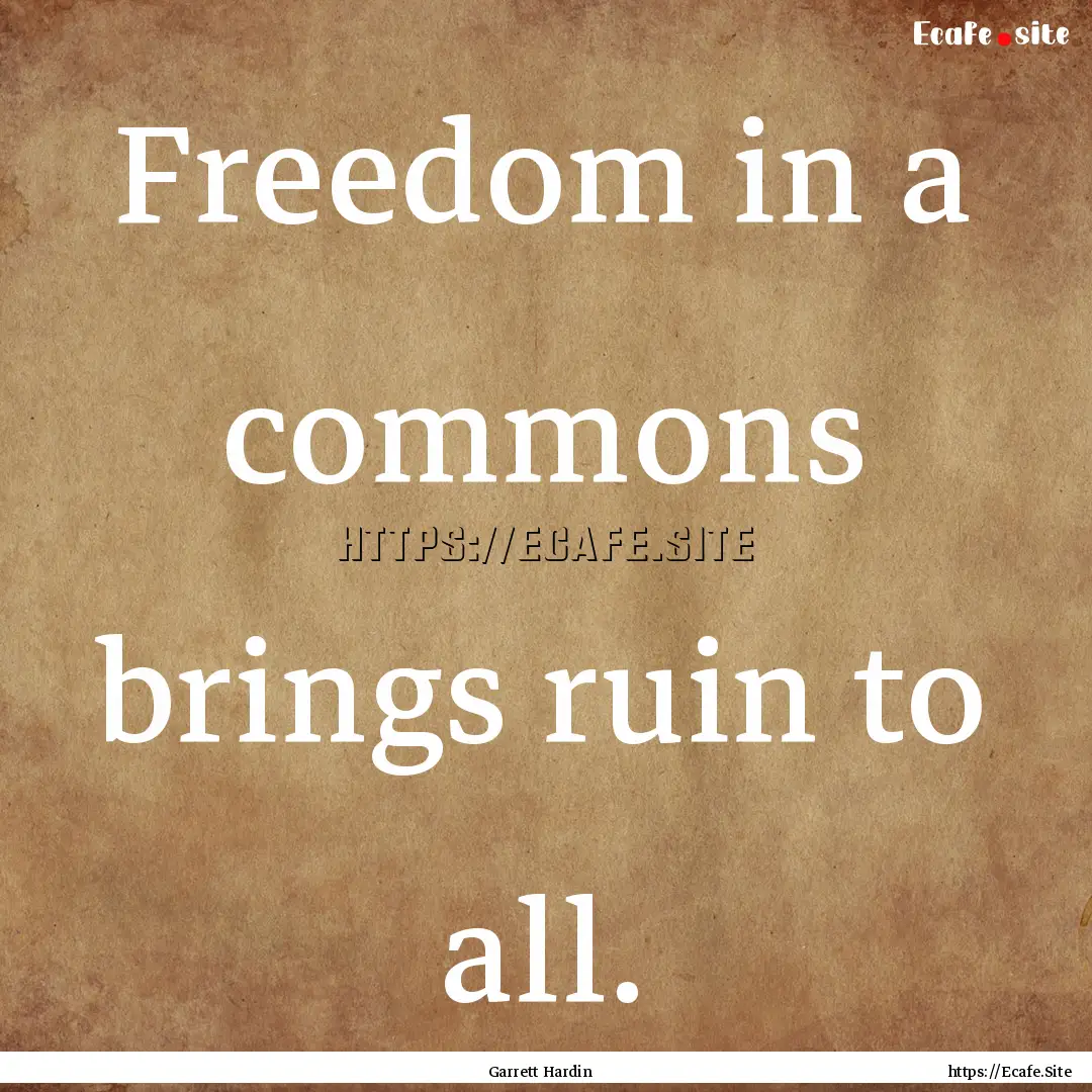 Freedom in a commons brings ruin to all. : Quote by Garrett Hardin