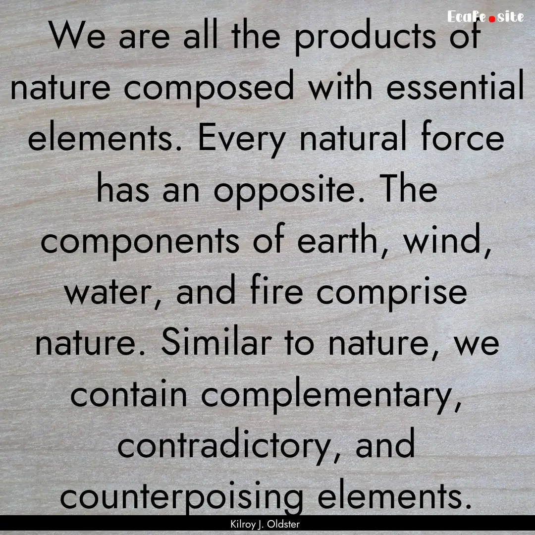 We are all the products of nature composed.... : Quote by Kilroy J. Oldster