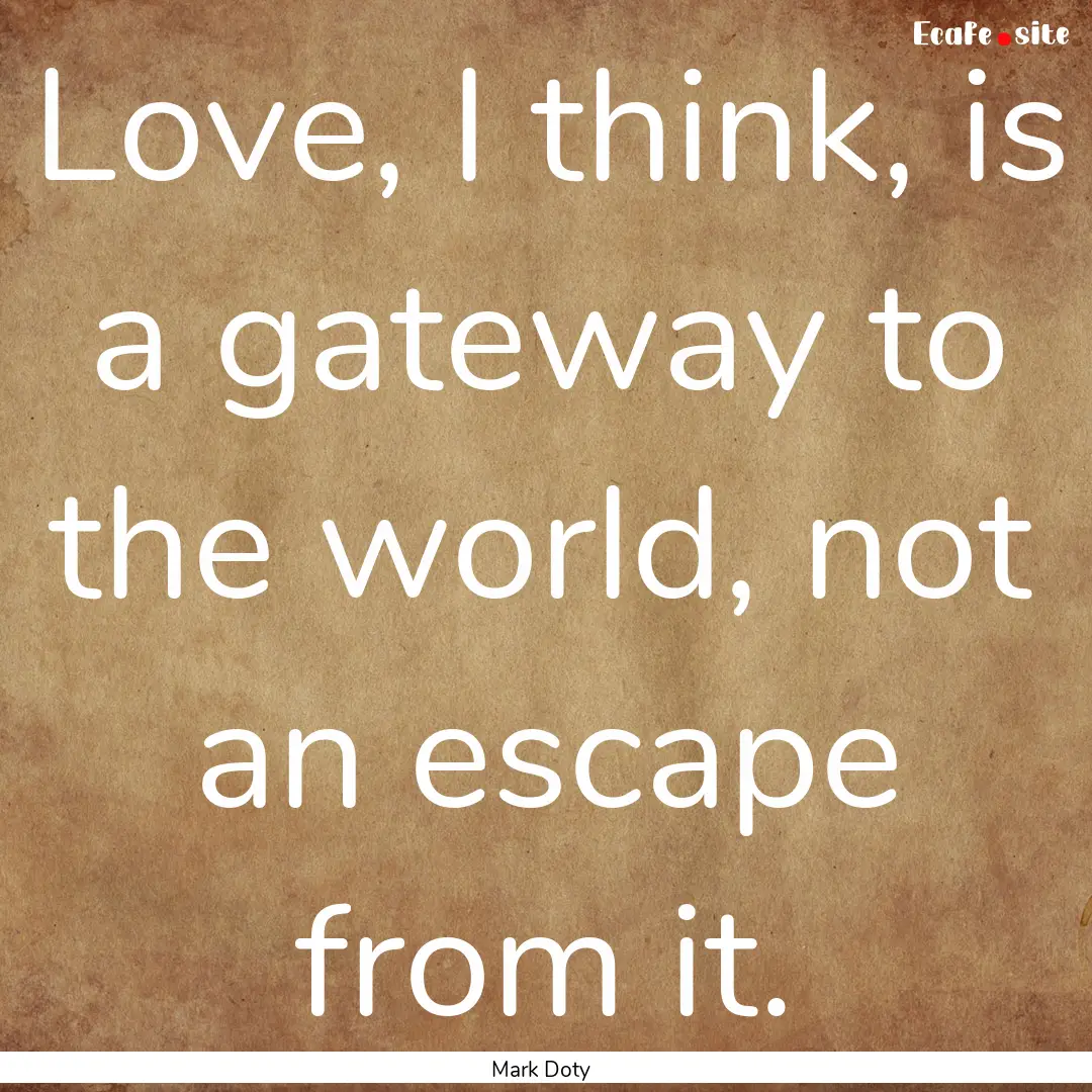 Love, I think, is a gateway to the world,.... : Quote by Mark Doty