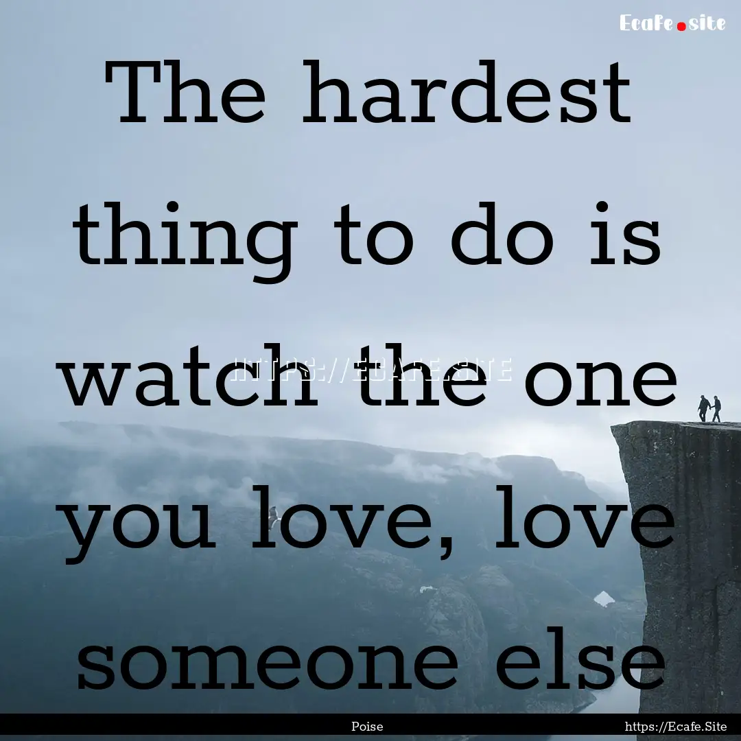 The hardest thing to do is watch the one.... : Quote by Poise