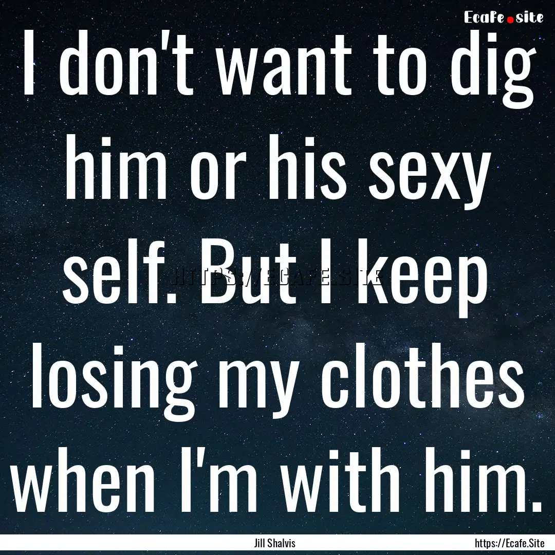 I don't want to dig him or his sexy self..... : Quote by Jill Shalvis